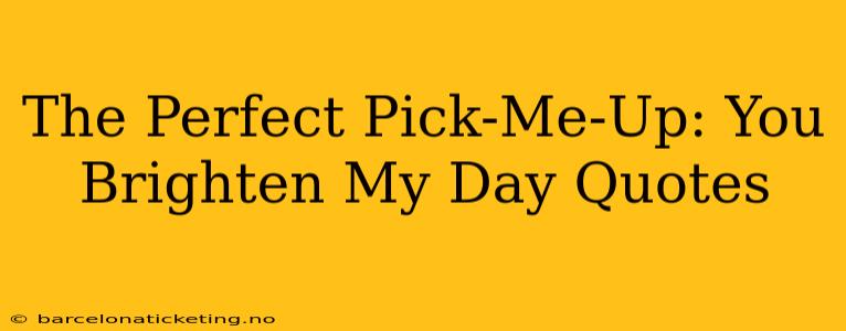 The Perfect Pick-Me-Up: You Brighten My Day Quotes