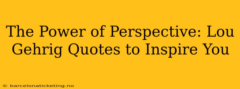 The Power of Perspective: Lou Gehrig Quotes to Inspire You