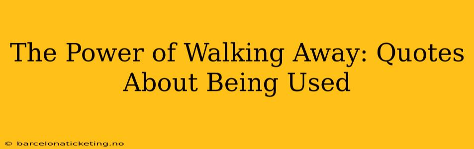 The Power of Walking Away: Quotes About Being Used