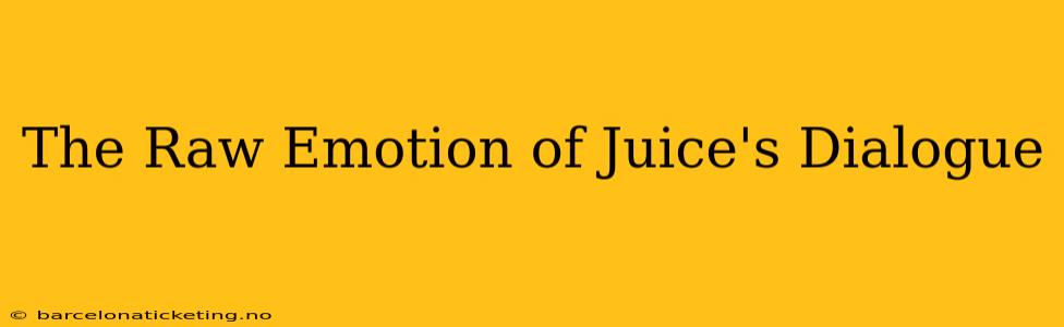 The Raw Emotion of Juice's Dialogue