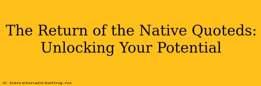The Return of the Native Quoteds:  Unlocking Your Potential
