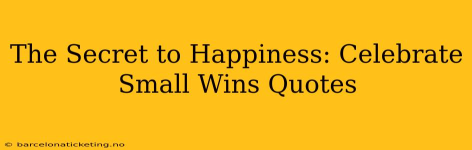 The Secret to Happiness: Celebrate Small Wins Quotes