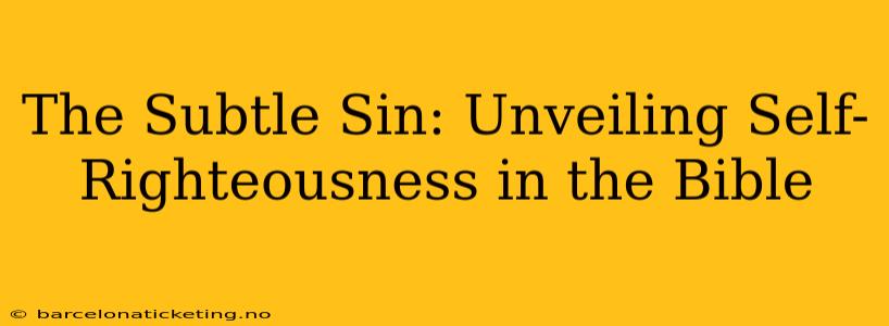 The Subtle Sin: Unveiling Self-Righteousness in the Bible