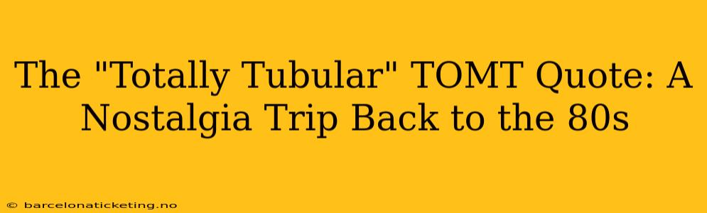 The "Totally Tubular" TOMT Quote: A Nostalgia Trip Back to the 80s
