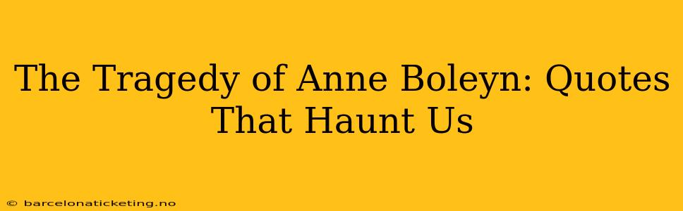 The Tragedy of Anne Boleyn: Quotes That Haunt Us