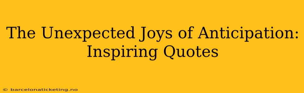 The Unexpected Joys of Anticipation: Inspiring Quotes