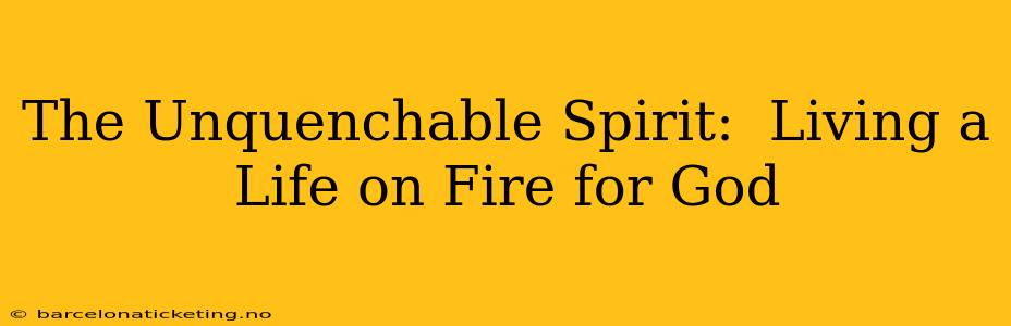 The Unquenchable Spirit:  Living a Life on Fire for God