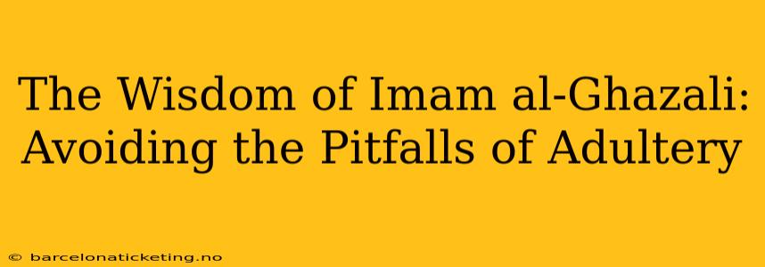 The Wisdom of Imam al-Ghazali: Avoiding the Pitfalls of Adultery