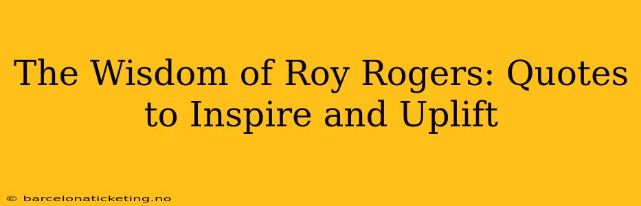 The Wisdom of Roy Rogers: Quotes to Inspire and Uplift