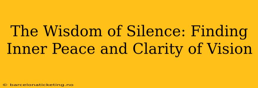The Wisdom of Silence: Finding Inner Peace and Clarity of Vision