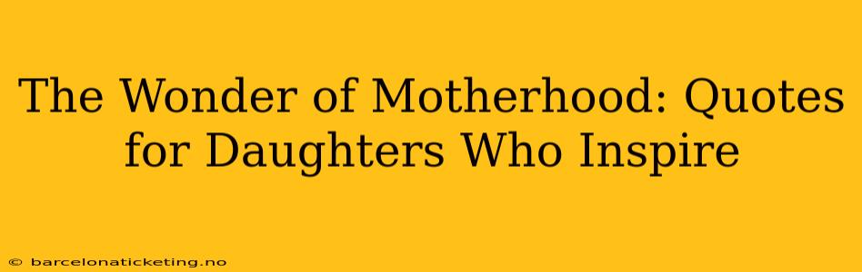 The Wonder of Motherhood: Quotes for Daughters Who Inspire