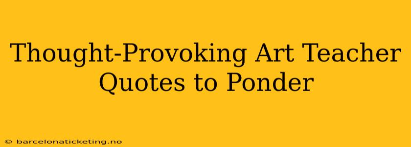 Thought-Provoking Art Teacher Quotes to Ponder
