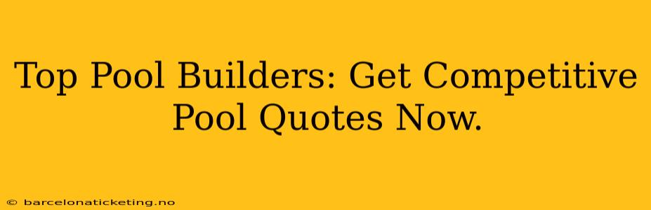 Top Pool Builders: Get Competitive Pool Quotes Now.