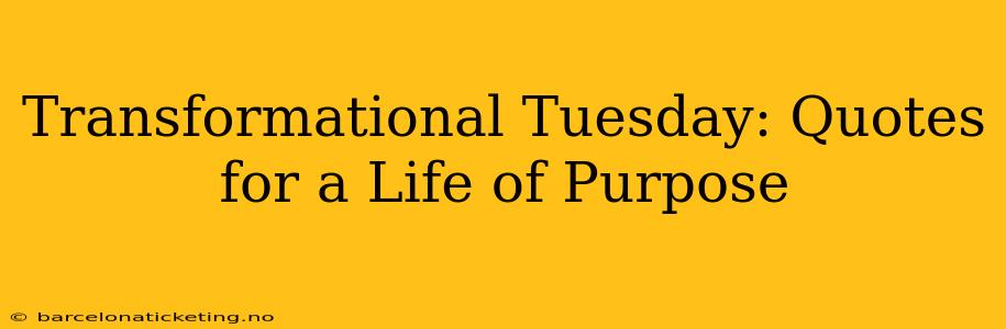Transformational Tuesday: Quotes for a Life of Purpose