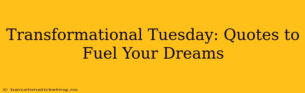 Transformational Tuesday: Quotes to Fuel Your Dreams