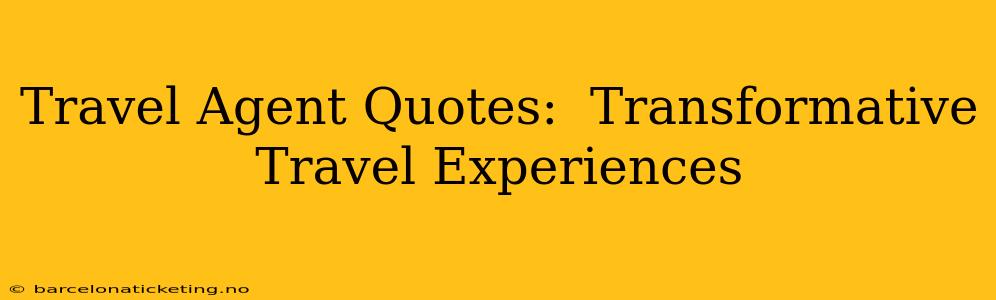 Travel Agent Quotes:  Transformative Travel Experiences