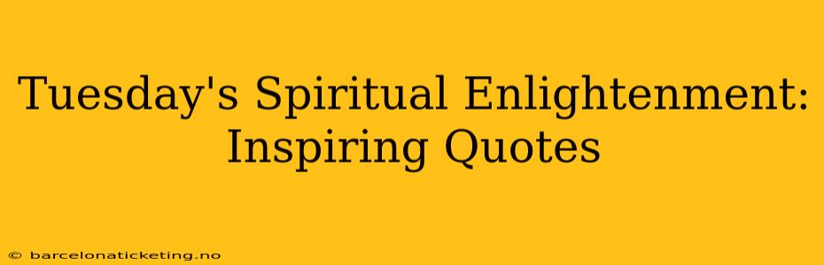 Tuesday's Spiritual Enlightenment: Inspiring Quotes
