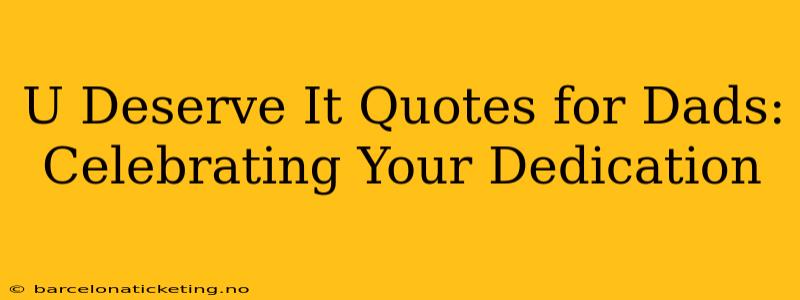 U Deserve It Quotes for Dads: Celebrating Your Dedication