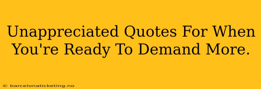 Unappreciated Quotes For When You're Ready To Demand More.