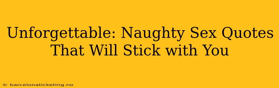 Unforgettable: Naughty Sex Quotes That Will Stick with You Unforgettable: Naughty Sex Quotes That Will Stick with You