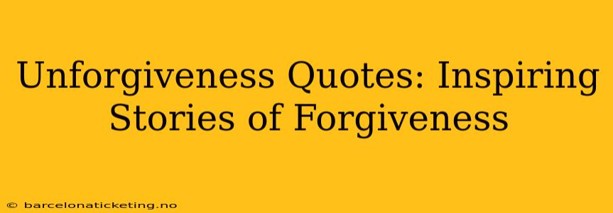 Unforgiveness Quotes: Inspiring Stories of Forgiveness