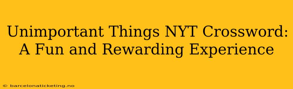 Unimportant Things NYT Crossword:  A Fun and Rewarding Experience