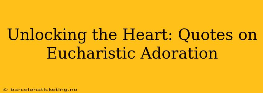 Unlocking the Heart: Quotes on Eucharistic Adoration
