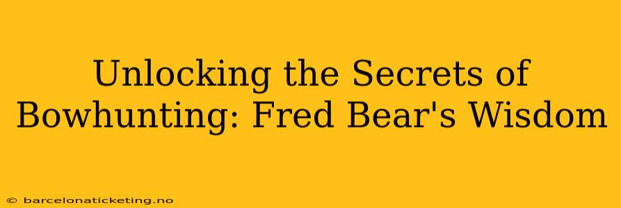 Unlocking the Secrets of Bowhunting: Fred Bear's Wisdom