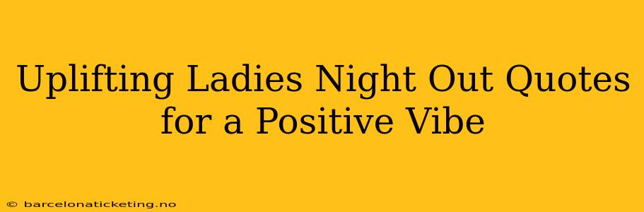 Uplifting Ladies Night Out Quotes for a Positive Vibe