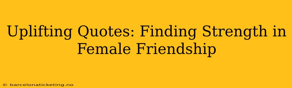 Uplifting Quotes: Finding Strength in Female Friendship
