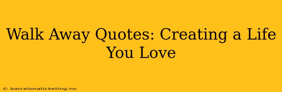 Walk Away Quotes: Creating a Life You Love