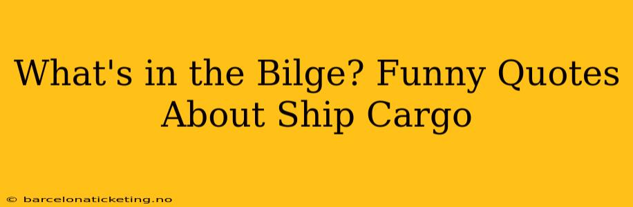 What's in the Bilge? Funny Quotes About Ship Cargo