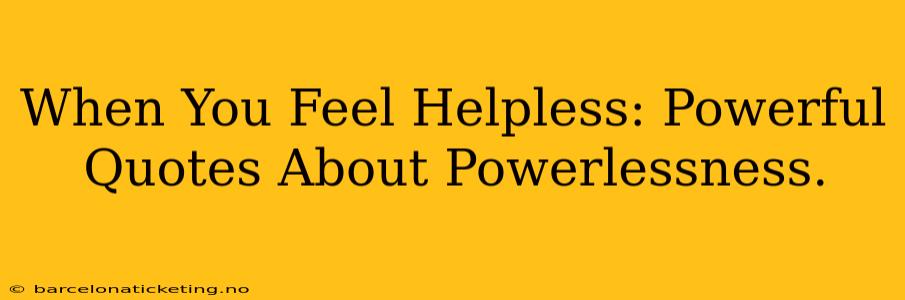 When You Feel Helpless: Powerful Quotes About Powerlessness.