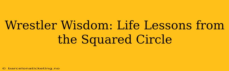 Wrestler Wisdom: Life Lessons from the Squared Circle