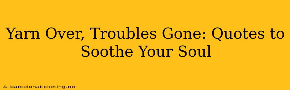 Yarn Over, Troubles Gone: Quotes to Soothe Your Soul