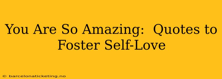 You Are So Amazing:  Quotes to Foster Self-Love