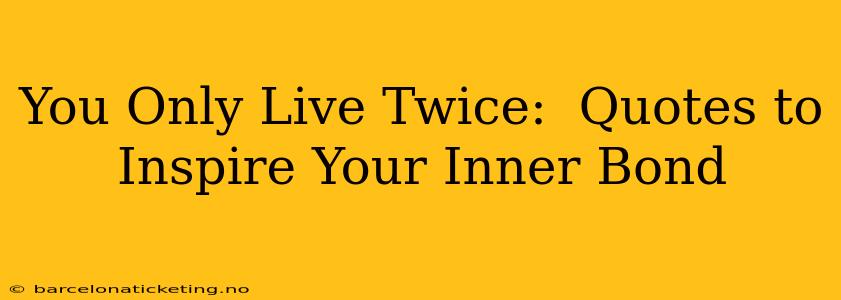 You Only Live Twice:  Quotes to Inspire Your Inner Bond